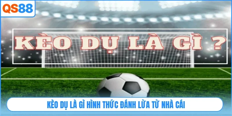 Kèo dụ là gì hình thức đánh lừa từ nhà cái